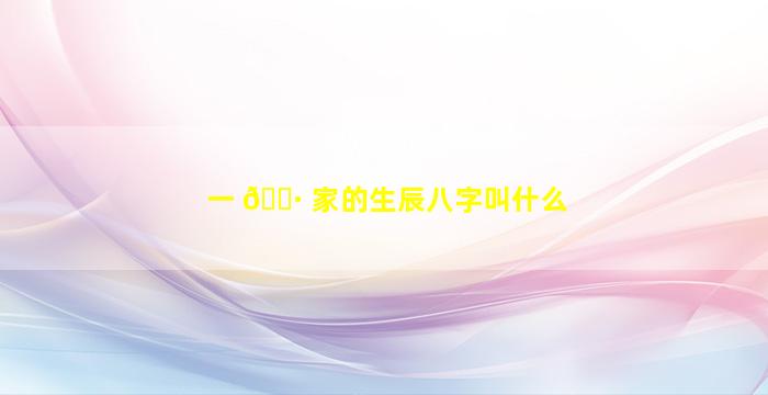 一 🌷 家的生辰八字叫什么